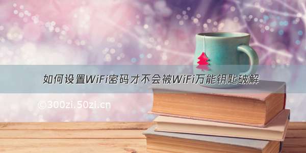 如何设置WiFi密码才不会被WiFi万能钥匙破解