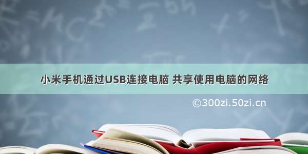 小米手机通过USB连接电脑 共享使用电脑的网络