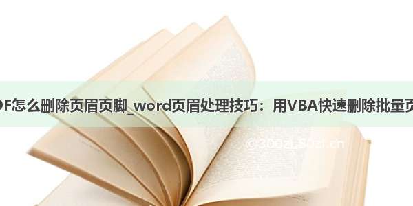 云上PDF怎么删除页眉页脚_word页眉处理技巧：用VBA快速删除批量页眉页脚