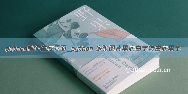 python制作白底界面_python 多张图片黑底白字转白底黑字