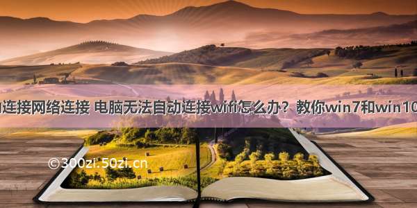 计算机无法自动连接网络连接 电脑无法自动连接wifi怎么办？教你win7和win10连接无线方法...