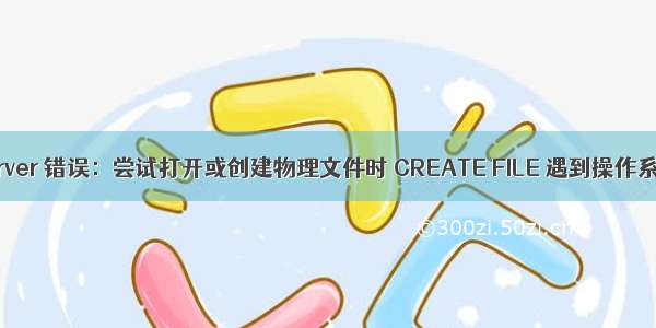 SQL Server 错误：尝试打开或创建物理文件时 CREATE FILE 遇到操作系统错误