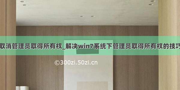 取消管理员取得所有权_解决win7系统下管理员取得所有权的技巧