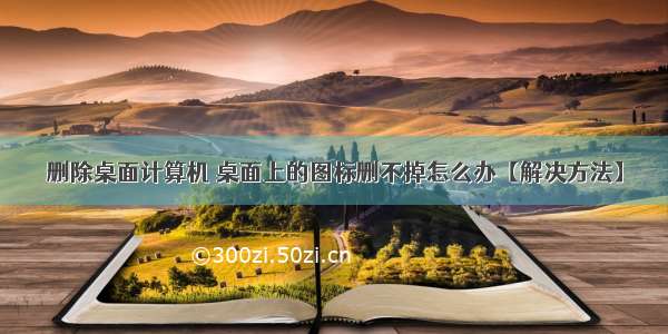 删除桌面计算机 桌面上的图标删不掉怎么办【解决方法】