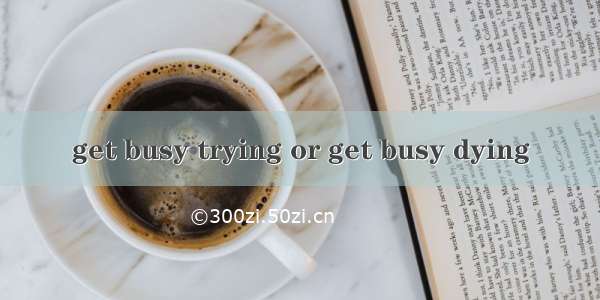 get busy trying or get busy dying