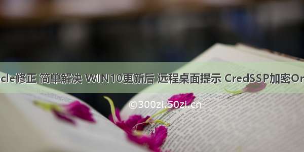 win10找不到oracle修正 简单解决 WIN10更新后 远程桌面提示 CredSSP加密Oracle修正的问题...