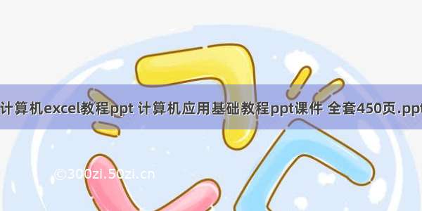 计算机excel教程ppt 计算机应用基础教程ppt课件 全套450页.ppt