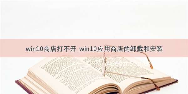 win10商店打不开_win10应用商店的卸载和安装