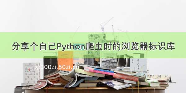 分享个自己Python爬虫时的浏览器标识库