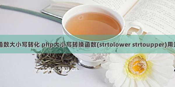 php函数大小写转化 php大小写转换函数(strtolower strtoupper)用法介绍