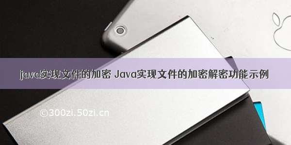java实现文件的加密 Java实现文件的加密解密功能示例