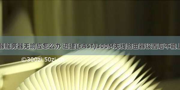 迅捷网络路由器服务器无响应怎么办 迅捷(FAST)300M无线路由器设置后不能上网怎么办？...