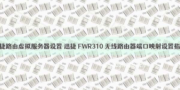 迅捷路由虚拟服务器设置 迅捷 FWR310 无线路由器端口映射设置指南