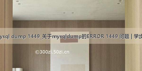 mysql dump 1449_关于mysqldump的ERROR 1449 问题 | 学步园