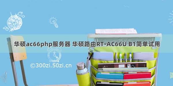 华硕ac66php服务器 华硕路由RT-AC66U B1简单试用