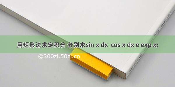 用矩形法求定积分 分别求sin x dx  cos x dx e exp x;