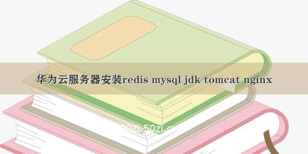 华为云服务器安装redis mysql jdk tomcat nginx