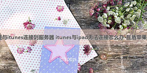 ipad未能与itunes连接到服务器 itunes与ipad无法连接怎么办-互盾苹果恢复精灵