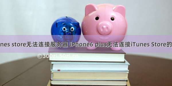 苹果6怎么显示itunes store无法连接服务器 iPhone6 plus无法连接iTunes Store的原因和解决教程...