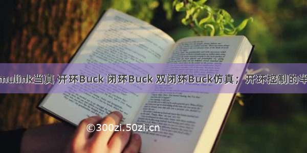 MATLAB/Simulink当真 开环Buck 闭环Buck 双闭环Buck仿真；开环控制的半桥LLC谐振变