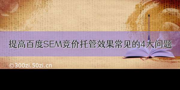 提高百度SEM竞价托管效果常见的4大问题