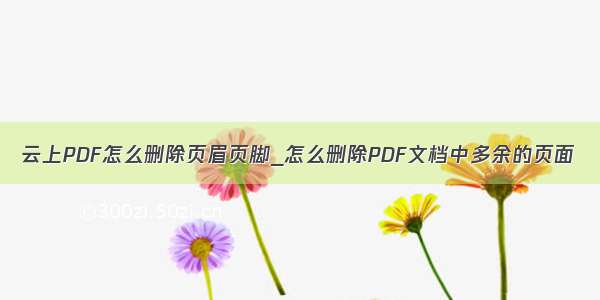 云上PDF怎么删除页眉页脚_怎么删除PDF文档中多余的页面