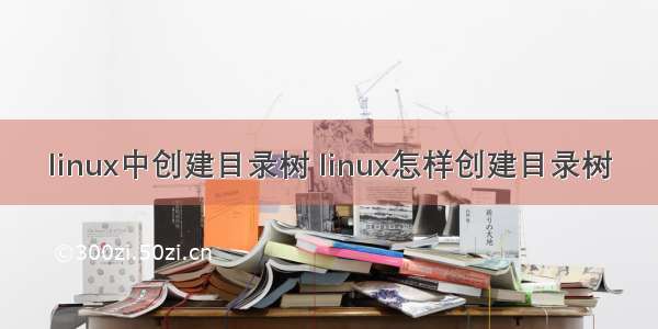 linux中创建目录树 linux怎样创建目录树