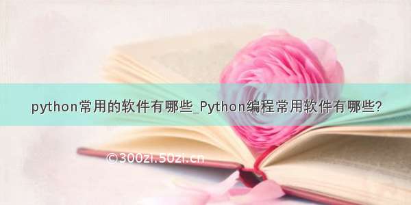 python常用的软件有哪些_Python编程常用软件有哪些?