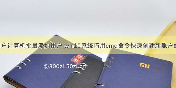 win用户计算机批量添加用户 win10系统巧用cmd命令快速创建新账户的技巧