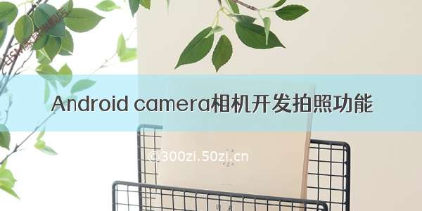 Android camera相机开发拍照功能