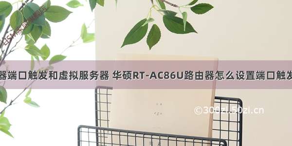 路由器端口触发和虚拟服务器 华硕RT-AC86U路由器怎么设置端口触发程序