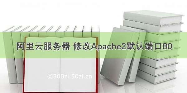 阿里云服务器 修改Apache2默认端口80