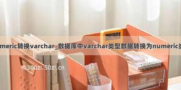 numeric转换varchar_数据库中varchar类型数据转换为numeric类型