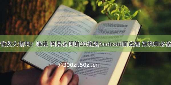 真是恍然大悟啊！腾讯 网易必问的20道题Android面试题 架构师必备技能