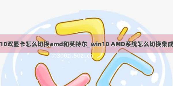 win10双显卡怎么切换amd和英特尔_win10 AMD系统怎么切换集成显卡