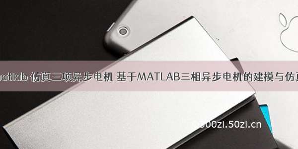 matlab 仿真三项异步电机 基于MATLAB三相异步电机的建模与仿真