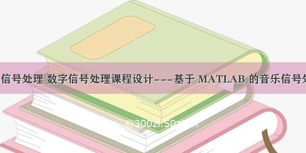 matlab音乐信号处理 数字信号处理课程设计---基于 MATLAB 的音乐信号处理和分析...