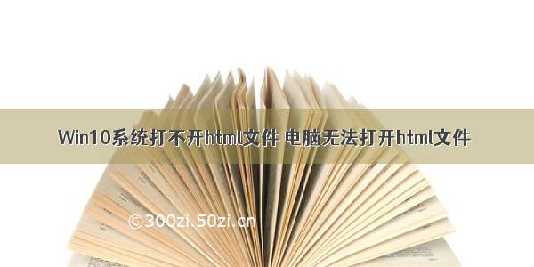 Win10系统打不开html文件 电脑无法打开html文件