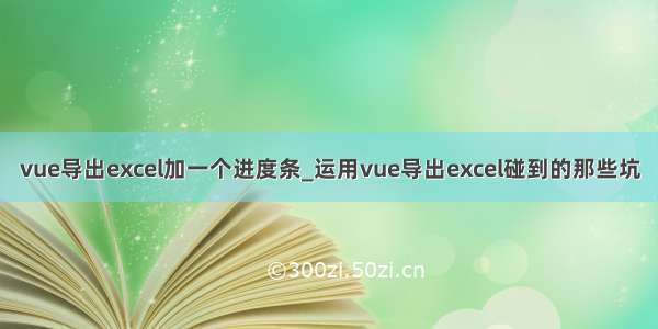 vue导出excel加一个进度条_运用vue导出excel碰到的那些坑