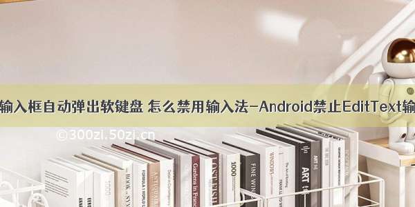 android禁止输入框自动弹出软键盘 怎么禁用输入法-Android禁止EditText输入框自动弹