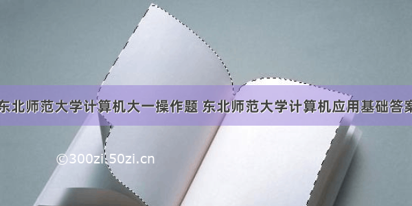 东北师范大学计算机大一操作题 东北师范大学计算机应用基础答案