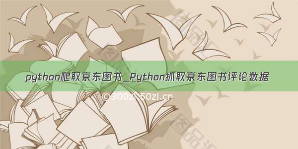 python爬取京东图书_Python抓取京东图书评论数据