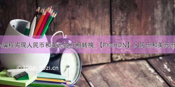 python编程实现人民币和美元的互相转换_【PYTHON】人民币和美元币值转换