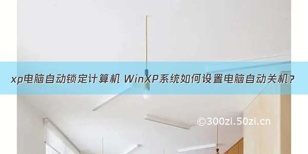 xp电脑自动锁定计算机 WinXP系统如何设置电脑自动关机？