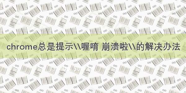 chrome总是提示\\喔唷 崩溃啦\\的解决办法