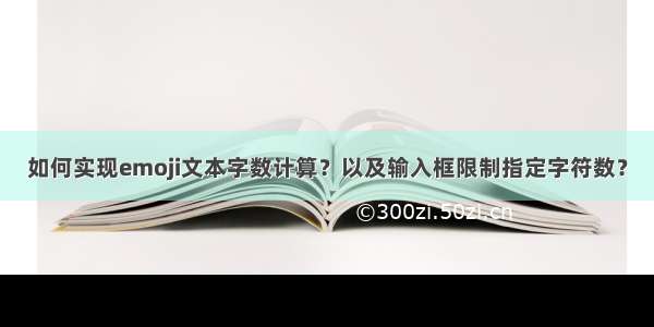 如何实现emoji文本字数计算？以及输入框限制指定字符数？