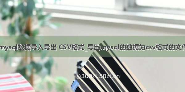 mysql数据导入导出 CSV格式_导出mysql的数据为csv格式的文件