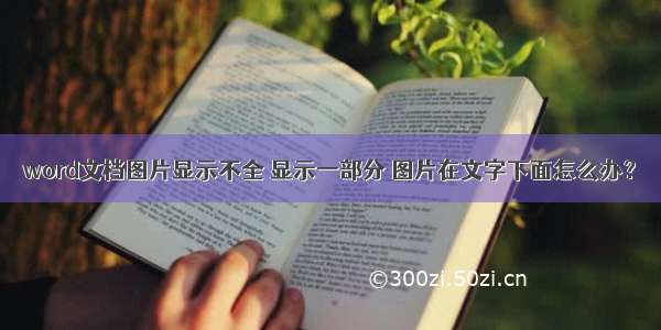 word文档图片显示不全 显示一部分 图片在文字下面怎么办？