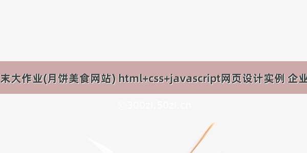 web前端期末大作业(月饼美食网站) html+css+javascript网页设计实例 企业网站制作...