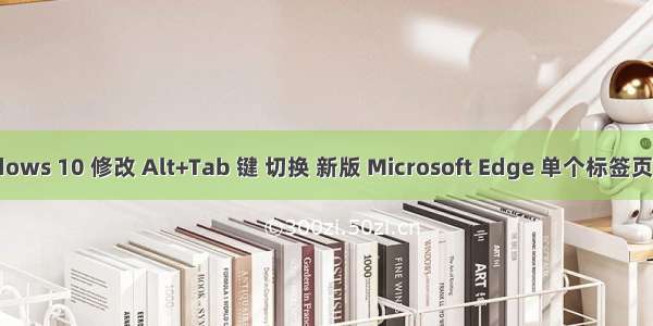 Windows 10 修改 Alt+Tab 键 切换 新版 Microsoft Edge 单个标签页/窗口